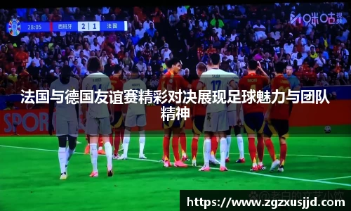 法国与德国友谊赛精彩对决展现足球魅力与团队精神