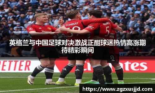 英格兰与中国足球对决激战正酣球迷热情高涨期待精彩瞬间