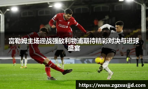 富勒姆主场迎战强敌利物浦期待精彩对决与进球盛宴