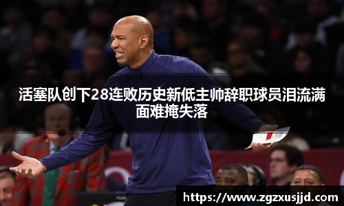 活塞队创下28连败历史新低主帅辞职球员泪流满面难掩失落